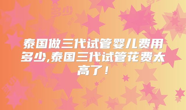 泰国做三代试管婴儿费用多少,泰国三代试管花费太高了！