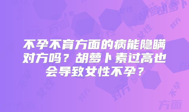 不孕不育方面的病能隐瞒对方吗？胡萝卜素过高也会导致女性不孕？