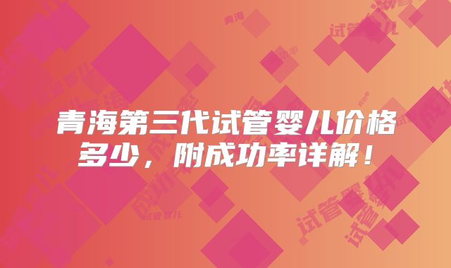 青海第三代试管婴儿价格多少，附成功率详解！