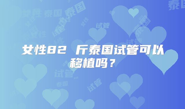 女性82 斤泰国试管可以移植吗？
