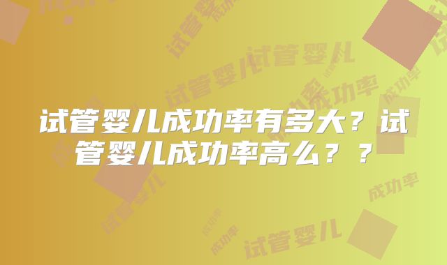 试管婴儿成功率有多大？试管婴儿成功率高么？？