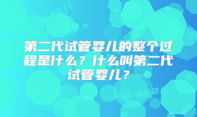 第二代试管婴儿的整个过程是什么？什么叫第二代试管婴儿？