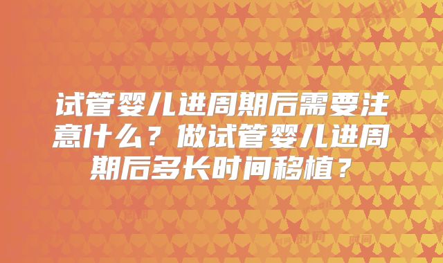 试管婴儿进周期后需要注意什么？做试管婴儿进周期后多长时间移植？