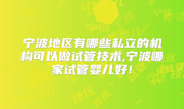 宁波地区有哪些私立的机构可以做试管技术,宁波哪家试管婴儿好！