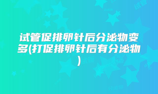 试管促排卵针后分泌物变多(打促排卵针后有分泌物)