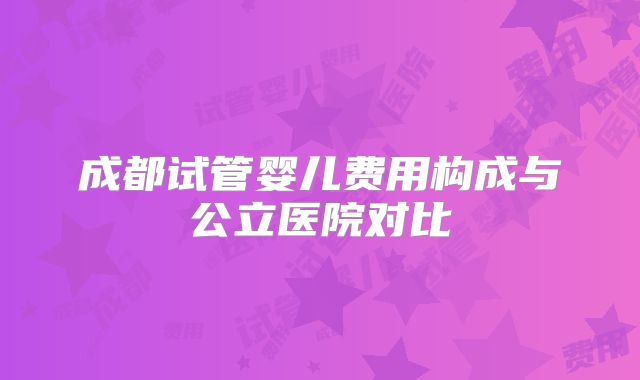 成都试管婴儿费用构成与公立医院对比