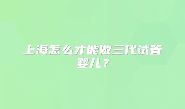 上海怎么才能做三代试管婴儿？