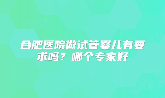 合肥医院做试管婴儿有要求吗？哪个专家好