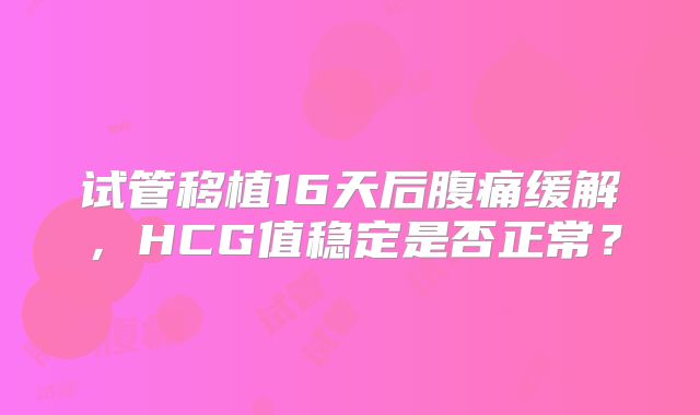 试管移植16天后腹痛缓解，HCG值稳定是否正常？