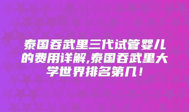 泰国吞武里三代试管婴儿的费用详解,泰国吞武里大学世界排名第几！