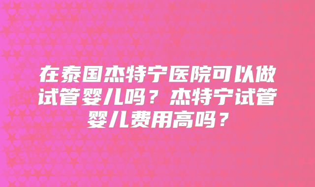 在泰国杰特宁医院可以做试管婴儿吗？杰特宁试管婴儿费用高吗？