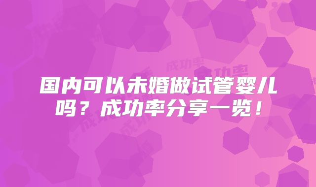 国内可以未婚做试管婴儿吗？成功率分享一览！