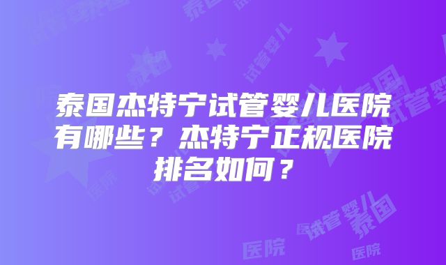 泰国杰特宁试管婴儿医院有哪些？杰特宁正规医院排名如何？