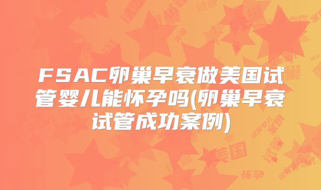 FSAC卵巢早衰做美国试管婴儿能怀孕吗(卵巢早衰试管成功案例)