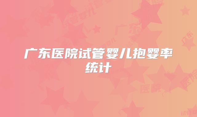 广东医院试管婴儿抱婴率统计