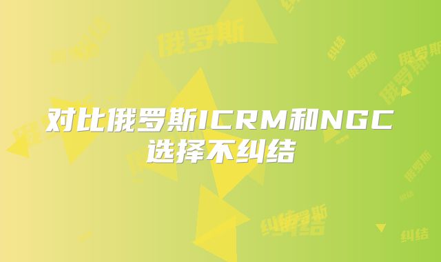 对比俄罗斯ICRM和NGC选择不纠结