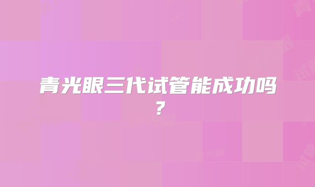 青光眼三代试管能成功吗？