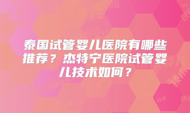 泰国试管婴儿医院有哪些推荐？杰特宁医院试管婴儿技术如何？