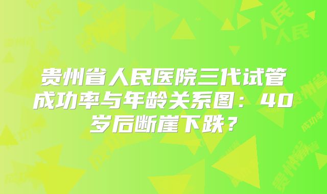 贵州省人民医院三代试管成功率与年龄关系图：40岁后断崖下跌？