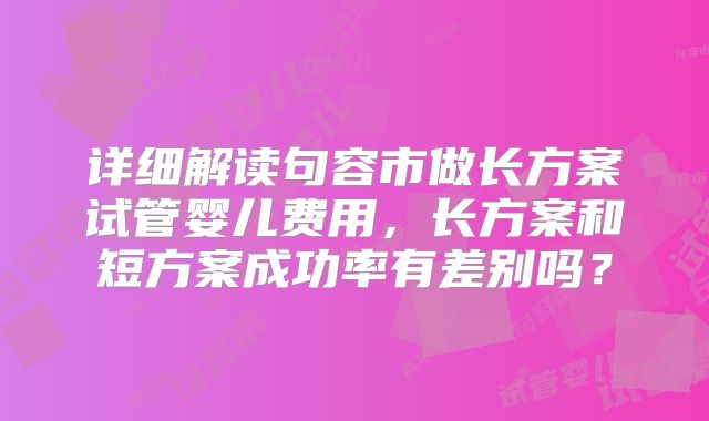 详细解读句容市做长方案试管婴儿费用,长方案和短方案成功率有差别吗?