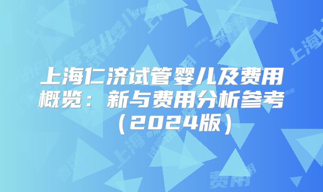 上海仁济试管婴儿及费用概览：新与费用分析参考（2024版）