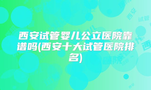 西安试管婴儿公立医院靠谱吗(西安十大试管医院排名)