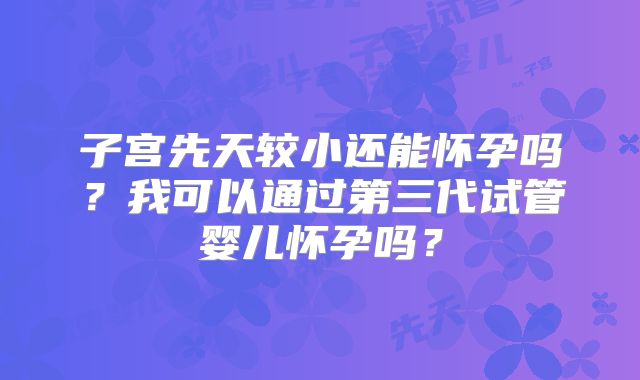 子宫先天较小还能怀孕吗？我可以通过第三代试管婴儿怀孕吗？