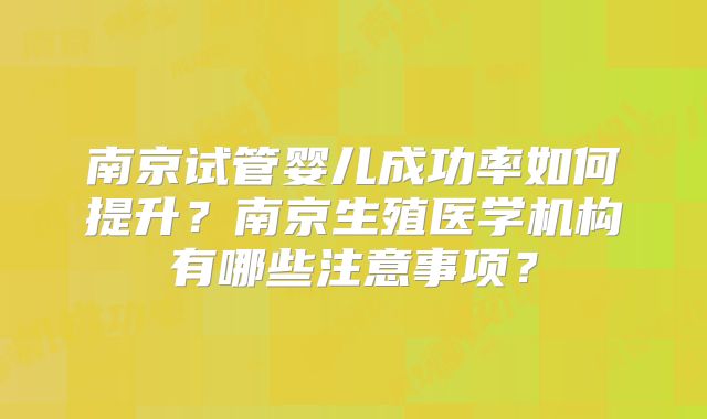南京试管婴儿成功率如何提升？南京生殖医学机构有哪些注意事项？