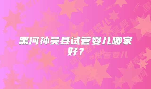 黑河孙吴县试管婴儿哪家好？