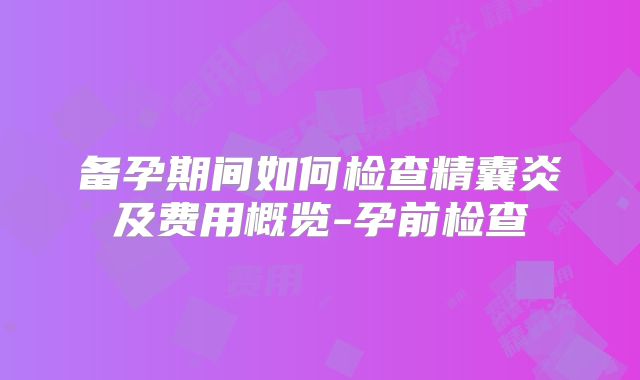 备孕期间如何检查精囊炎及费用概览-孕前检查