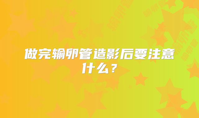 做完输卵管造影后要注意什么?