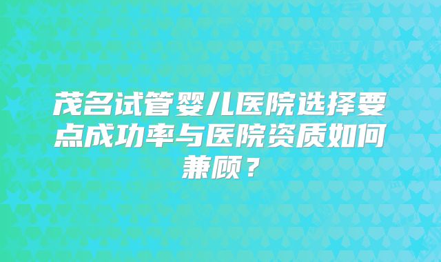 茂名试管婴儿医院选择要点成功率与医院资质如何兼顾？
