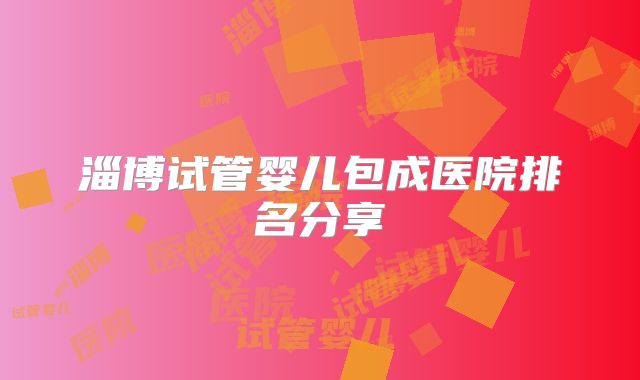 淄博试管婴儿包成医院排名分享