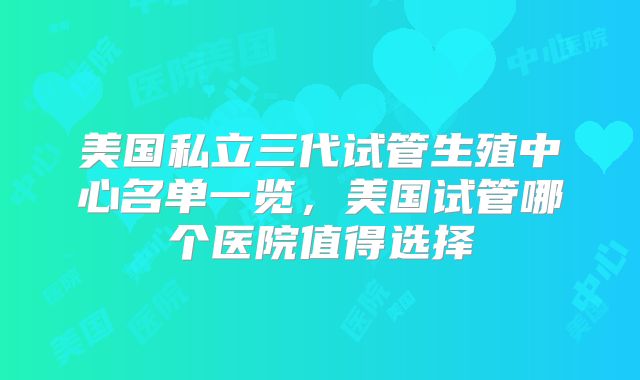 美国私立三代试管生殖中心名单一览，美国试管哪个医院值得选择
