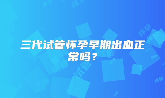 三代试管怀孕早期出血正常吗？