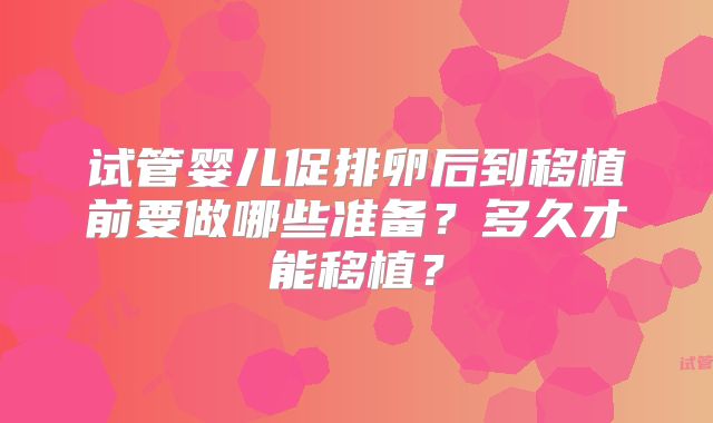 试管婴儿促排卵后到移植前要做哪些准备？多久才能移植？