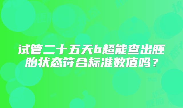 试管二十五天b超能查出胚胎状态符合标准数值吗?