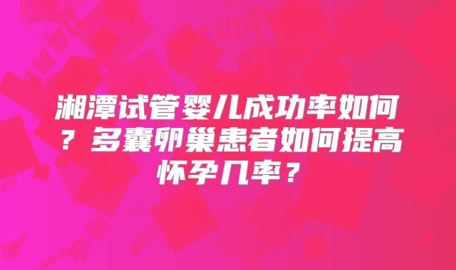 湘潭试管婴儿成功率如何？多囊卵巢患者如何提高怀孕几率？