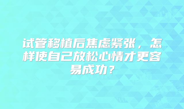 试管移植后焦虑紧张，怎样使自己放松心情才更容易成功？