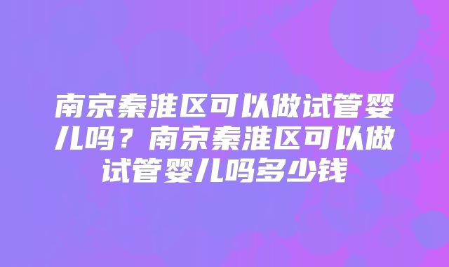 南京秦淮区可以做试管婴儿吗？南京秦淮区可以做试管婴儿吗多少钱