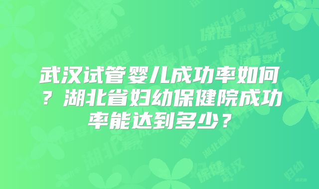 武汉试管婴儿成功率如何？湖北省妇幼保健院成功率能达到多少？