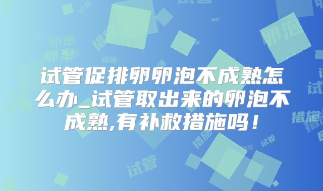 试管促排卵卵泡不成熟怎么办_试管取出来的卵泡不成熟,有补救措施吗!