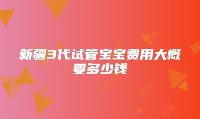 新疆3代试管宝宝费用大概要多少钱