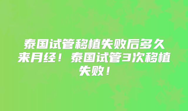 泰国试管移植失败后多久来月经！泰国试管3次移植失败！