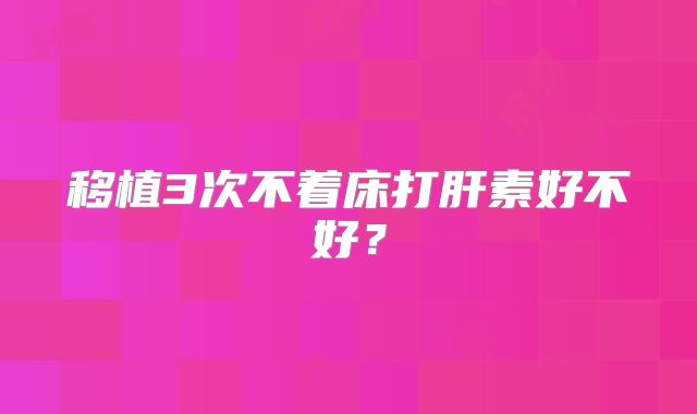 移植3次不着床打肝素好不好？
