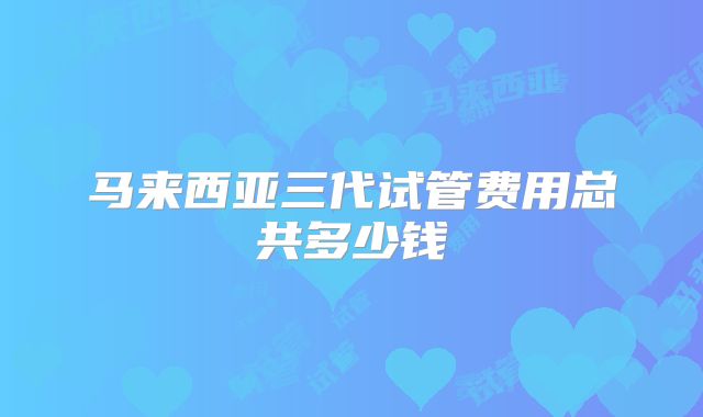 马来西亚三代试管费用总共多少钱