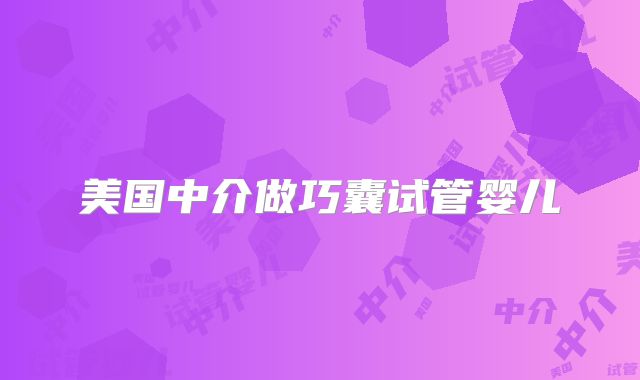 美国中介做巧囊试管婴儿