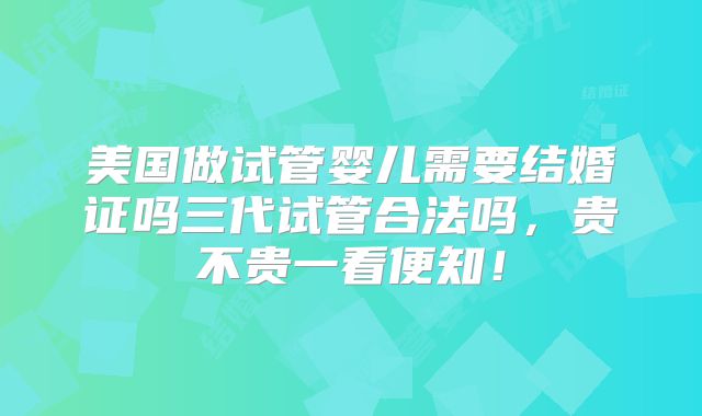 美国做试管婴儿需要结婚证吗三代试管合法吗,贵不贵一看便知!