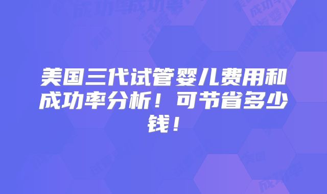 美国三代试管婴儿费用和成功率分析!可节省多少钱!