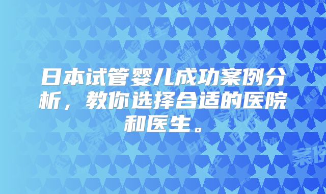 日本试管婴儿成功案例分析，教你选择合适的医院和医生。